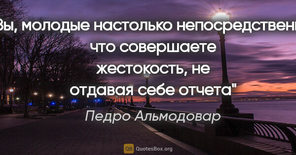 Педро Альмодовар цитата: "Вы, молодые настолько непосредственны, что совершаете..."