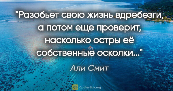 Али Смит цитата: "Разобьет свою жизнь вдребезги, а потом еще проверит, насколько..."