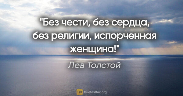 Лев Толстой цитата: "Без чести, без сердца, без религии, испорченная женщина!"