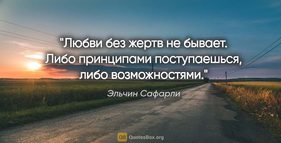 Эльчин Сафарли цитата: "Любви без жертв не бывает. Либо принципами поступаешься, либо..."