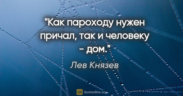 Лев Князев цитата: "Как пароходу нужен причал, так и человеку - дом."