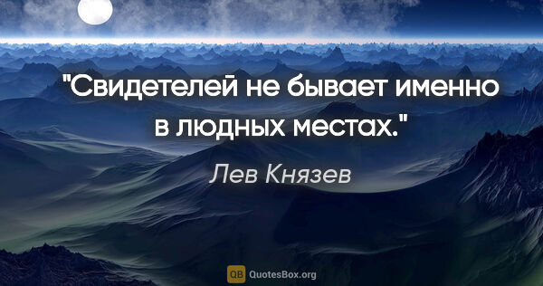 Лев Князев цитата: "Свидетелей не бывает именно в людных местах."