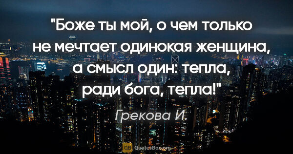 Грекова И. цитата: "Боже ты мой, о чем только не мечтает одинокая женщина, а смысл..."