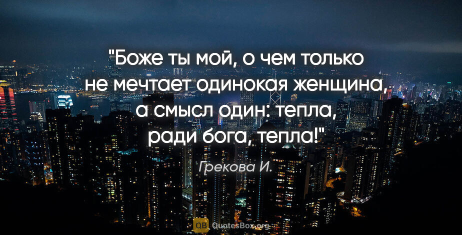 Грекова И. цитата: "Боже ты мой, о чем только не мечтает одинокая женщина, а смысл..."