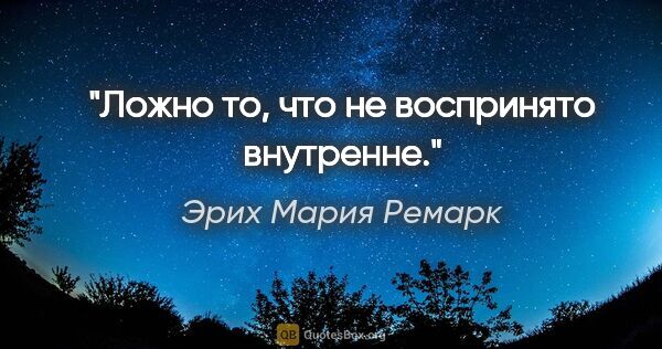 Эрих Мария Ремарк цитата: "Ложно то, что не воспринято внутренне."