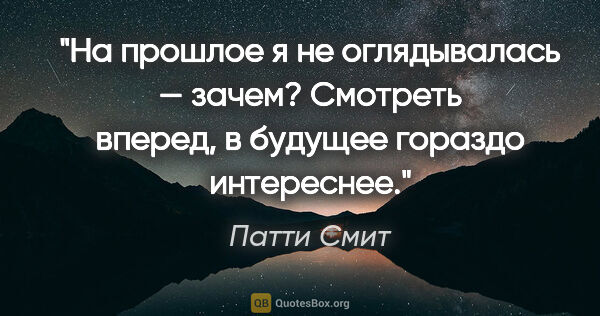 Патти Смит цитата: "На прошлое я не оглядывалась — зачем? Смотреть вперед, в..."