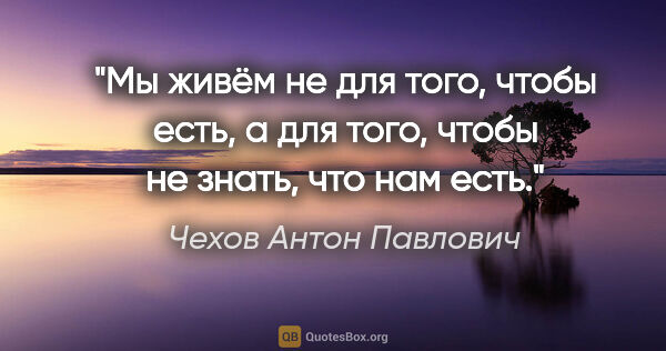 Чехов Антон Павлович цитата: "Мы живём не для того, чтобы есть, а для того, чтобы не знать,..."