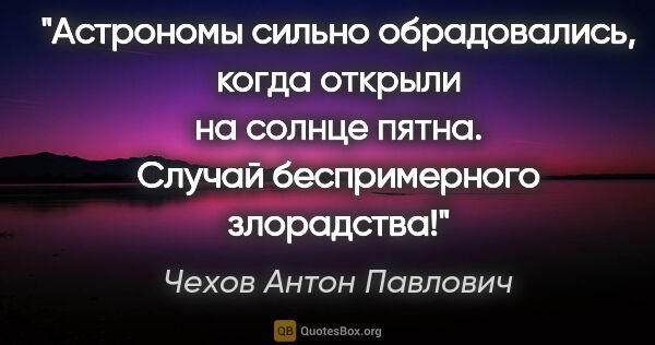 Чехов Антон Павлович цитата: "Астрономы сильно обрадовались, когда открыли на солнце пятна...."