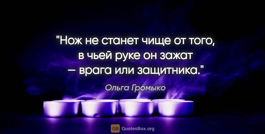 Ольга Громыко цитата: "Нож не станет чище от того, в чьей руке он зажат — врага или..."