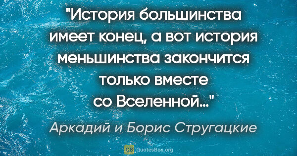 Аркадий и Борис Стругацкие цитата: "История большинства имеет конец, а вот история меньшинства..."