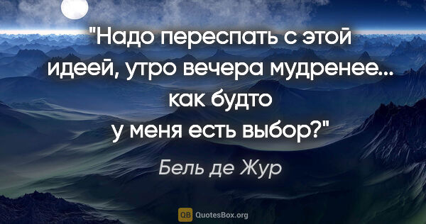 Бель де Жур цитата: "Надо переспать с этой идеей, утро вечера мудренее... как будто..."