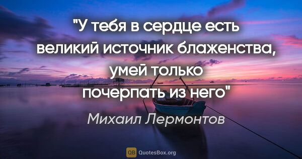 Михаил Лермонтов цитата: "У тебя в сердце есть великий источник блаженства, умей только..."