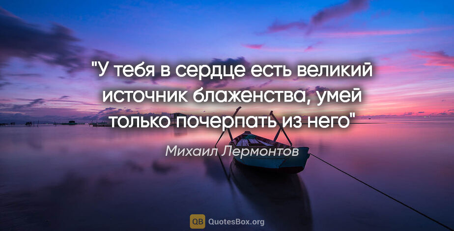 Михаил Лермонтов цитата: "У тебя в сердце есть великий источник блаженства, умей только..."