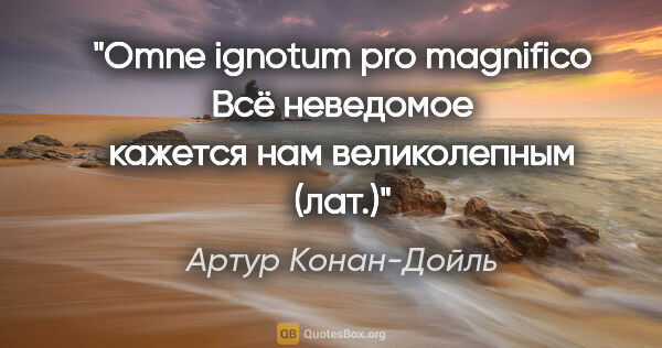 Артур Конан-Дойль цитата: ""Omne ignotum pro magnifico"

"Всё неведомое кажется нам..."