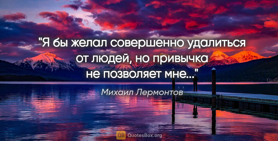 Михаил Лермонтов цитата: "Я бы желал совершенно удалиться от людей, но привычка не..."
