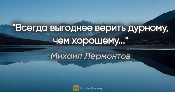 Михаил Лермонтов цитата: "Всегда выгоднее верить дурному, чем хорошему..."