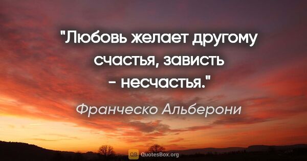 Франческо Альберони цитата: "Любовь желает другому счастья, зависть - несчастья."