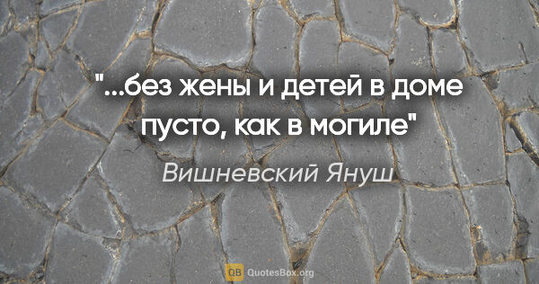 Вишневский Януш цитата: "...без жены и детей в доме пусто, как в могиле"