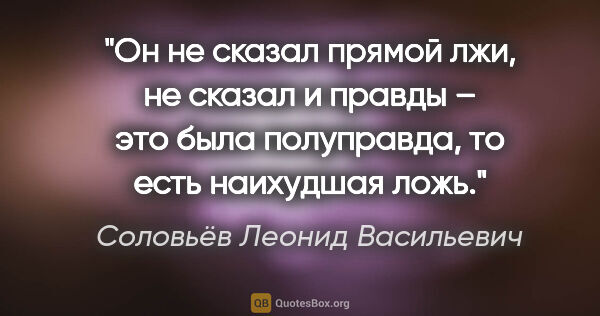 Соловьёв Леонид Васильевич цитата: "Он не сказал прямой лжи, не сказал и правды – это была..."