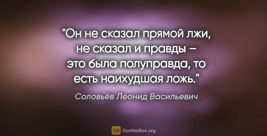 Соловьёв Леонид Васильевич цитата: "Он не сказал прямой лжи, не сказал и правды – это была..."