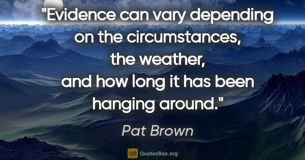Pat Brown quote: "Evidence can vary depending on the circumstances, the weather,..."