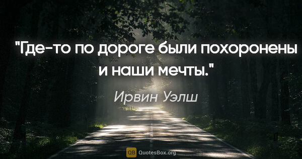 Ирвин Уэлш цитата: "Где-то по дороге были похоронены и наши мечты."