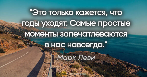 Марк Леви цитата: "Это только кажется, что годы уходят. Самые простые моменты..."