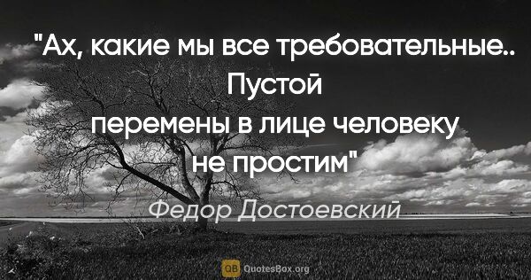 Федор Достоевский цитата: "Ах, какие мы все требовательные.. Пустой перемены в лице..."