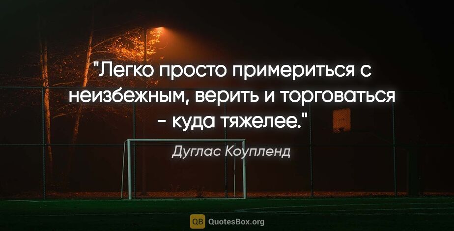 Дуглас Коупленд цитата: "Легко просто примериться с неизбежным, верить и торговаться -..."