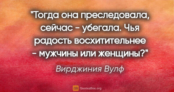 Вирджиния Вулф цитата: "Тогда она преследовала, сейчас - убегала. Чья радость..."