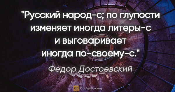 Федор Достоевский цитата: "Русский народ-с; по глупости изменяет иногда литеры-с и..."