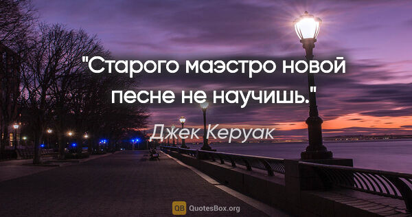 Джек Керуак цитата: "Старого маэстро новой песне не научишь."