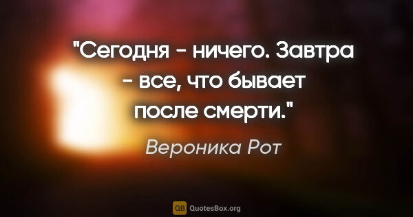 Вероника Рот цитата: "Сегодня - ничего. Завтра - все, что бывает после смерти."