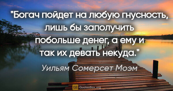 Уильям Сомерсет Моэм цитата: "Богач пойдет на любую гнусность, лишь бы заполучить побольше..."