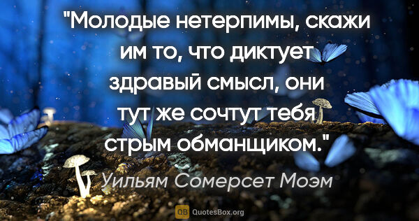 Уильям Сомерсет Моэм цитата: "Молодые нетерпимы, скажи им то, что диктует здравый смысл, они..."