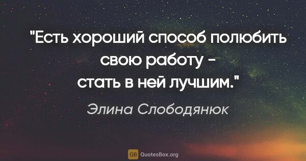 Элина Слободянюк цитата: "Есть хороший способ полюбить свою работу - стать в ней лучшим."