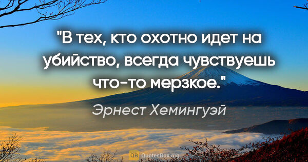 Эрнест Хемингуэй цитата: "В тех, кто охотно идет на убийство, всегда чувствуешь что-то..."