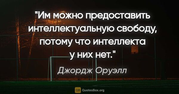 Джордж Оруэлл цитата: "Им можно предоставить интеллектуальную свободу, потому что..."