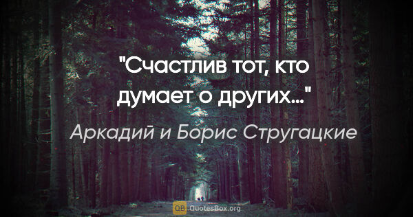 Аркадий и Борис Стругацкие цитата: "Счастлив тот, кто думает о других…"