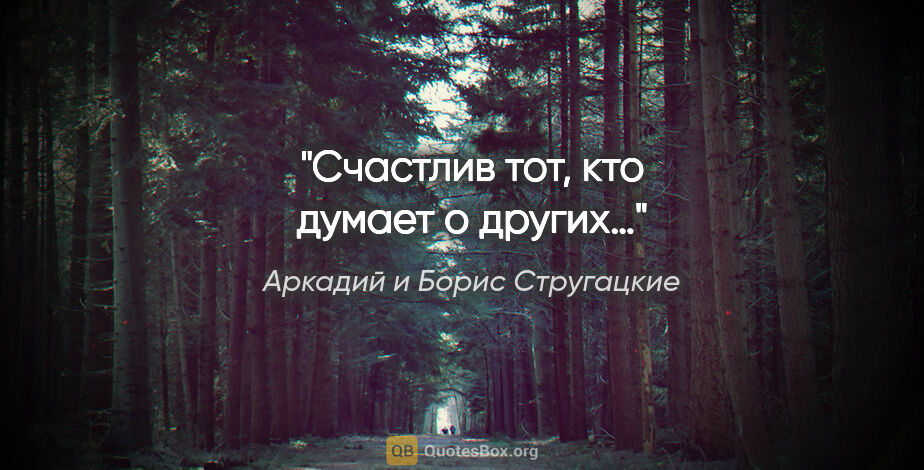 Аркадий и Борис Стругацкие цитата: "Счастлив тот, кто думает о других…"