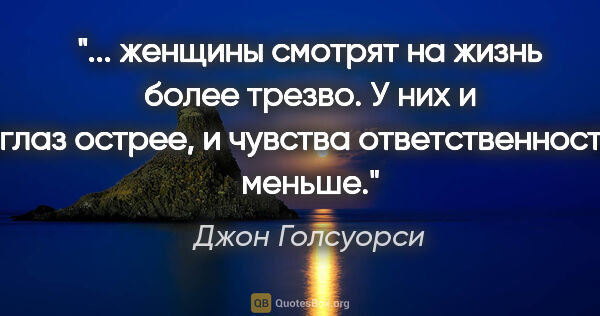 Джон Голсуорси цитата: " женщины смотрят на жизнь более трезво. У них и глаз острее, и..."