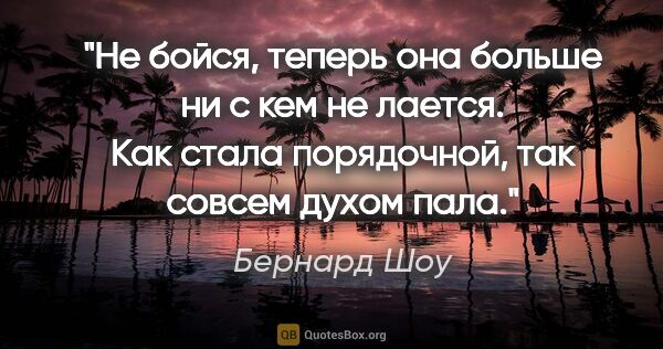 Бернард Шоу цитата: "Не бойся, теперь она больше ни с кем не лается. Как стала..."