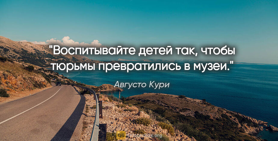 Августо Кури цитата: "Воспитывайте детей так, чтобы тюрьмы превратились в музеи."