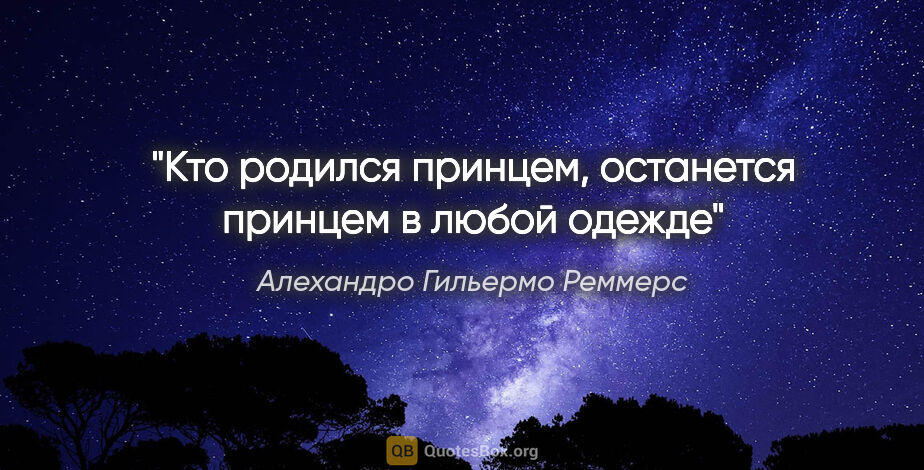 Алехандро Гильермо Реммерс цитата: "Кто родился принцем, останется принцем в любой одежде"