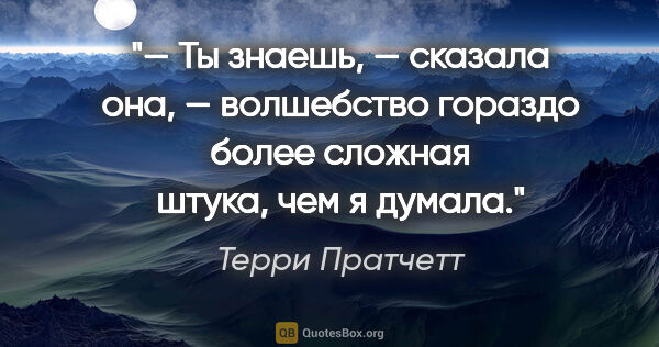 Терри Пратчетт цитата: "— Ты знаешь, — сказала она, — волшебство гораздо более сложная..."