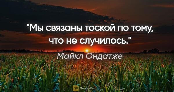 Майкл Ондатже цитата: "Мы связаны тоской по тому, что не случилось."