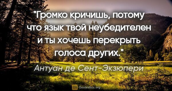 Антуан де Сент-Экзюпери цитата: "Громко кричишь, потому что язык твой неубедителен и ты хочешь..."