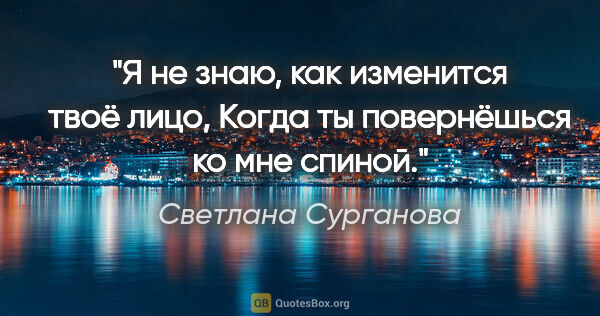 Светлана Сурганова цитата: "Я не знаю, как изменится твоё лицо,

Когда ты повернёшься ко..."