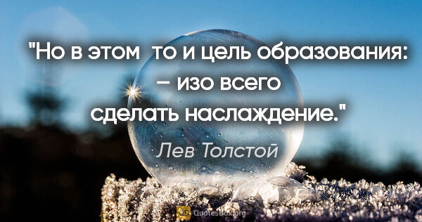 Лев Толстой цитата: "Но в этом‑то и цель образования: – изо всего сделать наслаждение."
