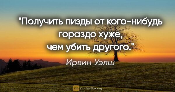 Ирвин Уэлш цитата: "Получить пизды от кого-нибудь гораздо хуже, чем убить другого."